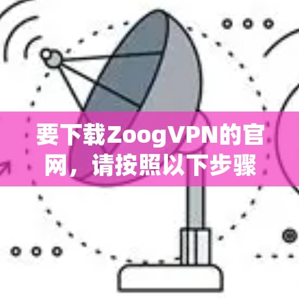 要下载ZoogVPN的官网,请按照以下步骤操作 要下载ZoogVPN的官网,请按照以下步骤操作