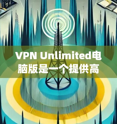 VPN Unlimited电脑版是一个提供高端VPN服务的免费产品,适合需要匿名 browsing或保护隐私的用户。以下是对该版本的详细分析 VPN Unlimited电脑版是一个提供高端VPN服务的免费产品,适合需要匿名 browsing或保护隐私的用户。以下是对该版本的详细分析