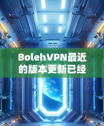 BolehVPN最近的版本更新已经发布了几个新版本，每个版本都带来了显著的改进和新增功能。以下是详细的更新内容