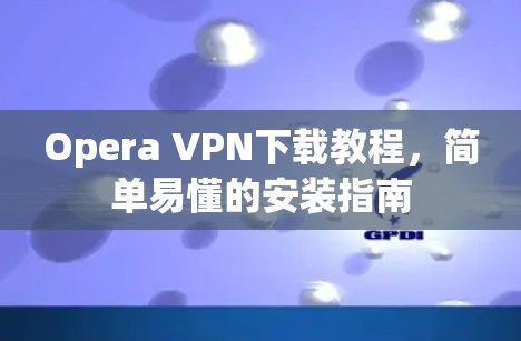 Opera VPN下载教程,简单易懂的安装指南 Opera VPN下载教程,简单易懂的安装指南