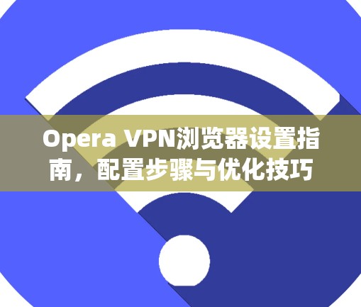Opera VPN浏览器设置指南,配置步骤与优化技巧 Opera VPN浏览器设置指南,配置步骤与优化技巧