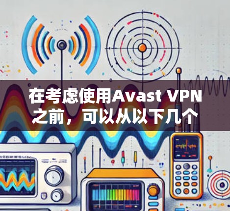在考虑使用Avast VPN之前,可以从以下几个方面进行综合评估 在考虑使用Avast VPN之前,可以从以下几个方面进行综合评估