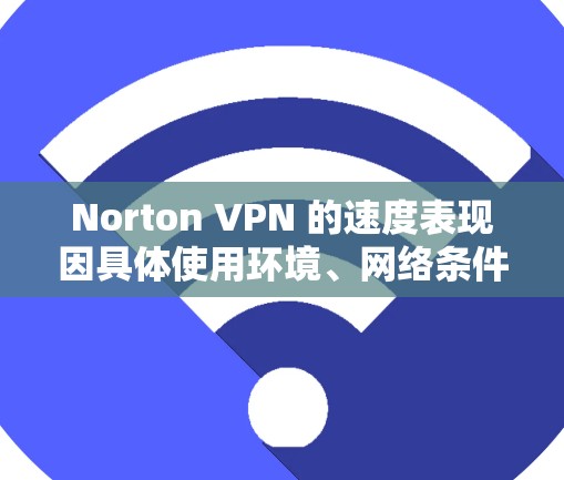Norton VPN 的速度表现因具体使用环境、网络条件和服务器位置而异。如果你想测试 Norton VPN 的速度,可以参考以下方法 Norton VPN 的速度表现因具体使用环境、网络条件和服务器位置而异。如果你想测试 Norton VPN 的速度,可以参考以下方法