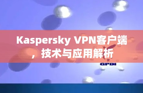 Kaspersky VPN客户端,技术与应用解析 Kaspersky VPN客户端,技术与应用解析