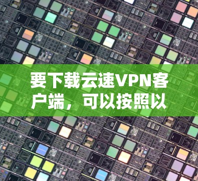 要下载云速VPN客户端,可以按照以下步骤操作 要下载云速VPN客户端,可以按照以下步骤操作