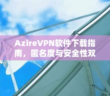 AzireVPN软件下载指南,匿名度与安全性双重保障 AzireVPN软件下载指南,匿名度与安全性双重保障