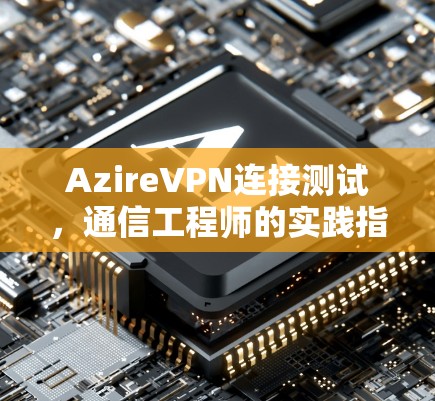 AzireVPN连接测试,通信工程师的实践指南 AzireVPN连接测试,通信工程师的实践指南