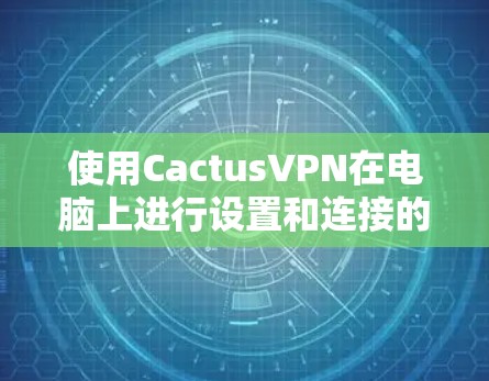 使用CactusVPN在电脑上进行设置和连接的步骤如下 使用CactusVPN在电脑上进行设置和连接的步骤如下