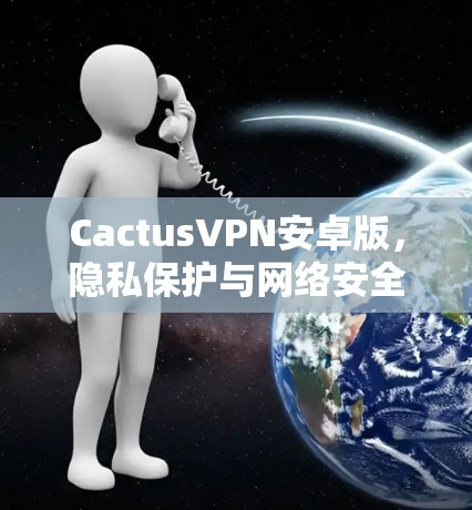 CactusVPN安卓版,隐私保护与网络安全的双重保障 CactusVPN安卓版,隐私保护与网络安全的双重保障