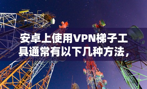 安卓上使用VPN梯子工具通常有以下几种方法,可以帮助用户绕过网络限制或提高隐私保护。以下是一些常见的工具和方法 安卓上使用VPN梯子工具通常有以下几种方法,可以帮助用户绕过网络限制或提高隐私保护。以下是一些常见的工具和方法