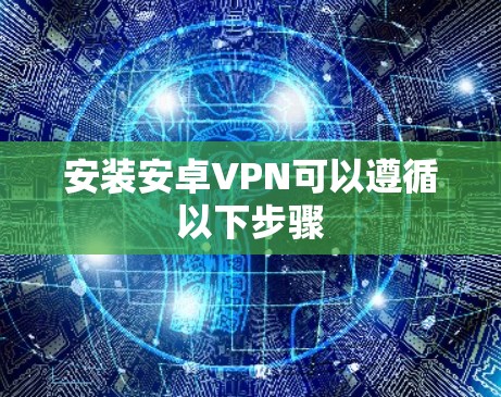 安装安卓VPN可以遵循以下步骤 安装安卓VPN可以遵循以下步骤