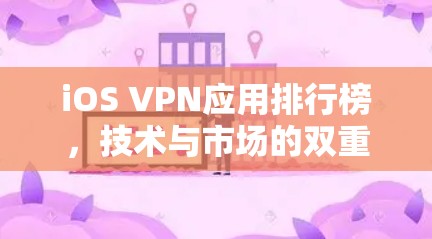 iOS VPN应用排行榜,技术与市场的双重挑战 iOS VPN应用排行榜,技术与市场的双重挑战
