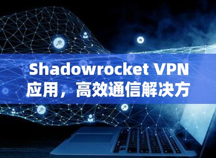 Shadowrocket VPN应用,高效通信解决方案 Shadowrocket VPN应用,高效通信解决方案