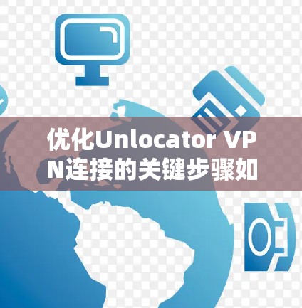 优化Unlocator VPN连接的关键步骤如下 优化Unlocator VPN连接的关键步骤如下