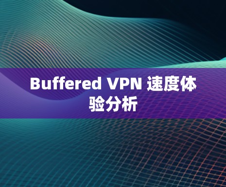Buffered VPN 速度体验分析 Buffered VPN 速度体验分析
