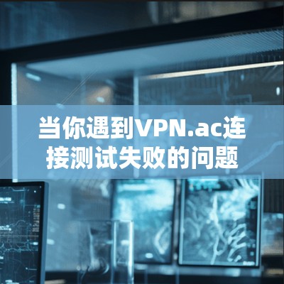 当你遇到VPN.ac连接测试失败的问题时,可以按照以下步骤进行排查和解决 当你遇到VPN.ac连接测试失败的问题时,可以按照以下步骤进行排查和解决