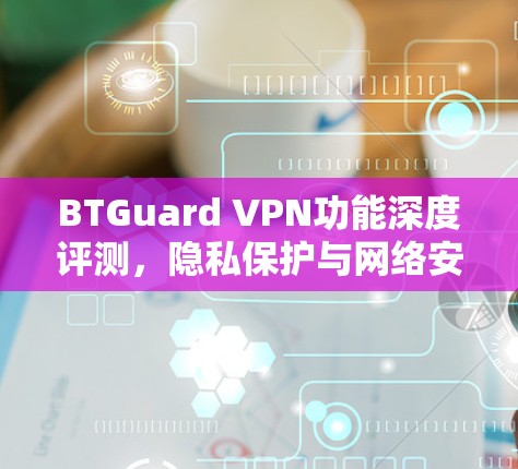 BTGuard VPN功能深度评测,隐私保护与网络安全的双重保障 BTGuard VPN功能深度评测,隐私保护与网络安全的双重保障