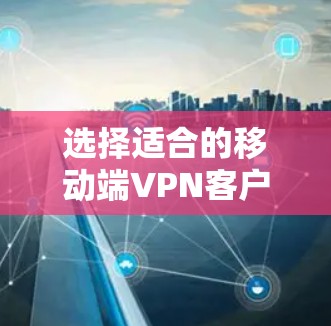 选择适合的移动端VPN客户端需要综合考虑多方面的因素。以下是根据您的需求整理出的步骤和推荐 选择适合的移动端VPN客户端需要综合考虑多方面的因素。以下是根据您的需求整理出的步骤和推荐