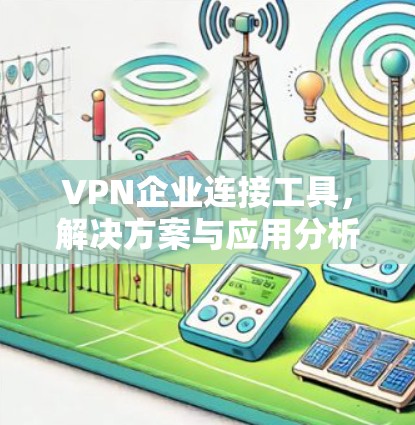 VPN企业连接工具,解决方案与应用分析 VPN企业连接工具,解决方案与应用分析
