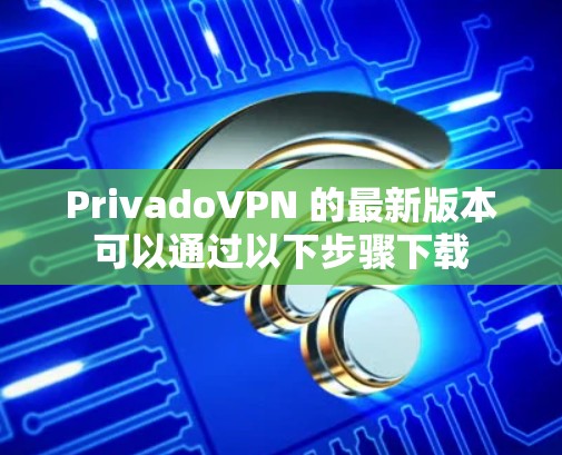 PrivadoVPN 的最新版本可以通过以下步骤下载 PrivadoVPN 的最新版本可以通过以下步骤下载
