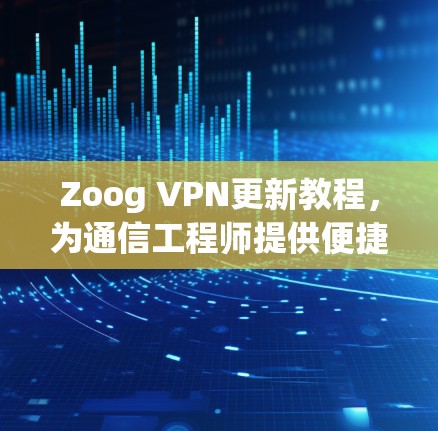 Zoog VPN更新教程,为通信工程师提供便捷解决方案 Zoog VPN更新教程,为通信工程师提供便捷解决方案