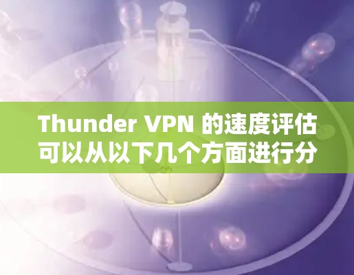 Thunder VPN 的速度评估可以从以下几个方面进行分析 Thunder VPN 的速度评估可以从以下几个方面进行分析
