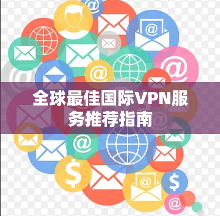 全球最佳国际VPN服务推荐指南 全球最佳国际VPN服务推荐指南