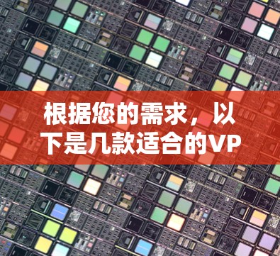 根据您的需求,以下是几款适合的VPN自动选线工具,并附有详细分析和推荐 根据您的需求,以下是几款适合的VPN自动选线工具,并附有详细分析和推荐