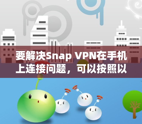 要解决Snap VPN在手机上连接问题,可以按照以下步骤进行 要解决Snap VPN在手机上连接问题,可以按照以下步骤进行