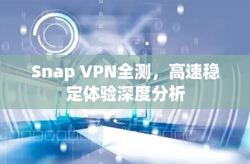 Snap VPN全测,高速稳定体验深度分析 Snap VPN全测,高速稳定体验深度分析