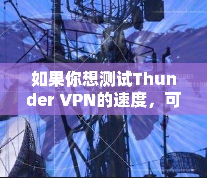 如果你想测试Thunder VPN的速度,可以按照以下步骤进行 如果你想测试Thunder VPN的速度,可以按照以下步骤进行