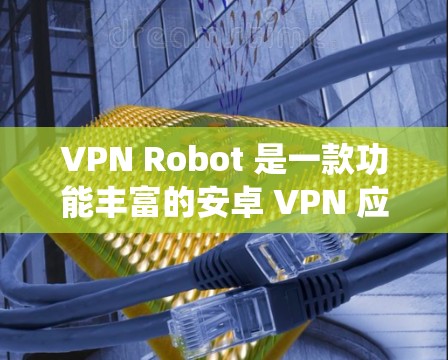 VPN Robot 是一款功能丰富的安卓 VPN 应用，适合需要匿名网络、保护隐私或绕过地理限制的用户。以下是对该应用的详细分析和整体评价