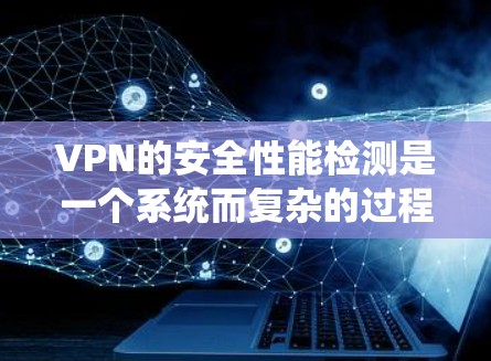 VPN的安全性能检测是一个系统而复杂的过程，需要从多个维度进行全面评估。以下是对VPN安全性能检测的详细分步说明