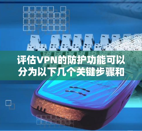 评估VPN的防护功能可以分为以下几个关键步骤和要点 评估VPN的防护功能可以分为以下几个关键步骤和要点