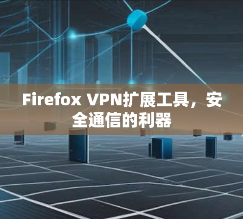 Firefox VPN扩展工具,安全通信的利器 Firefox VPN扩展工具,安全通信的利器