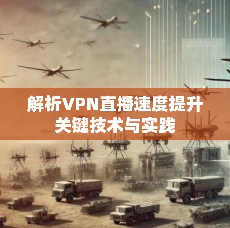 解析VPN直播速度提升关键技术与实践 解析VPN直播速度提升关键技术与实践