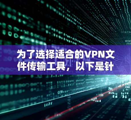 为了选择适合的VPN文件传输工具,以下是针对不同需求的建议 为了选择适合的VPN文件传输工具,以下是针对不同需求的建议