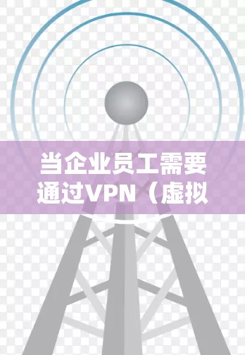 当企业员工需要通过VPN(虚拟专用网络)连接到公司网络时,通常需要以下几个步骤和注意事项 当企业员工需要通过VPN(虚拟专用网络)连接到公司网络时,通常需要以下几个步骤和注意事项