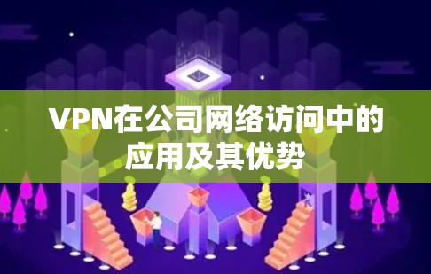VPN在公司网络访问中的应用及其优势 VPN在公司网络访问中的应用及其优势