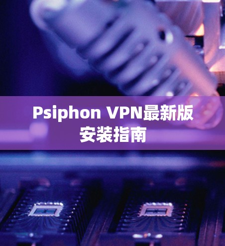 Psiphon VPN最新版安装指南 Psiphon VPN最新版安装指南