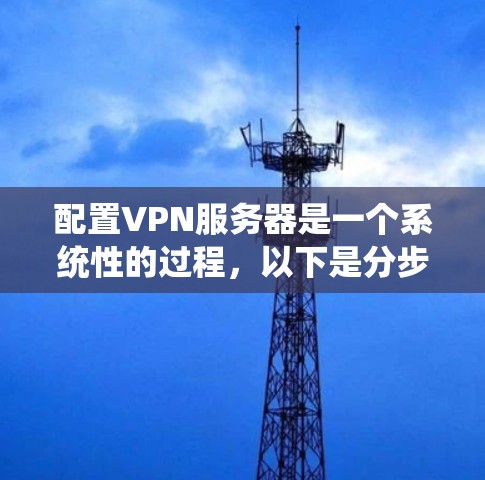 配置VPN服务器是一个系统性的过程,以下是分步骤的指南,帮助你顺利完成配置 配置VPN服务器是一个系统性的过程,以下是分步骤的指南,帮助你顺利完成配置