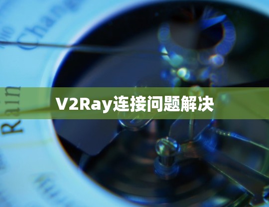 V2Ray连接问题解决 V2Ray连接问题解决