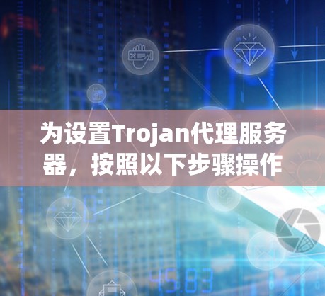 为设置Trojan代理服务器,按照以下步骤操作 为设置Trojan代理服务器,按照以下步骤操作