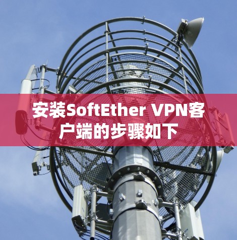安装SoftEther VPN客户端的步骤如下 安装SoftEther VPN客户端的步骤如下