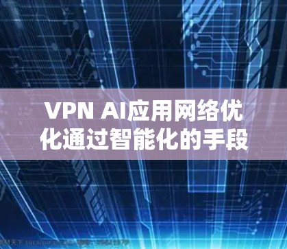 VPN AI应用网络优化通过智能化的手段提升VPN的性能和安全性,主要包括以下几个方面的应用 VPN AI应用网络优化通过智能化的手段提升VPN的性能和安全性,主要包括以下几个方面的应用