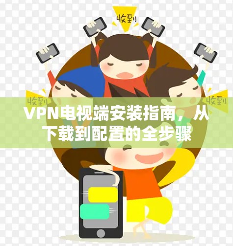 VPN电视端安装指南,从下载到配置的全步骤 VPN电视端安装指南,从下载到配置的全步骤