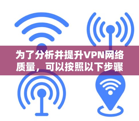 为了分析并提升VPN网络质量,可以按照以下步骤进行 为了分析并提升VPN网络质量,可以按照以下步骤进行
