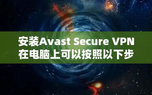 安装Avast Secure VPN在电脑上可以按照以下步骤进行 安装Avast Secure VPN在电脑上可以按照以下步骤进行