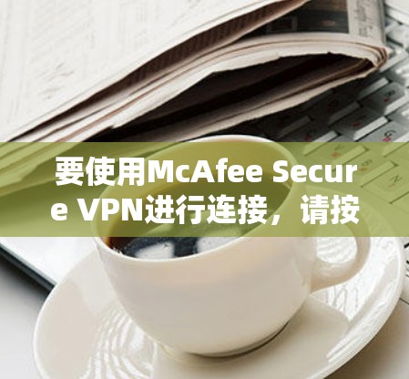 要使用McAfee Secure VPN进行连接,请按照以下步骤操作 要使用McAfee Secure VPN进行连接,请按照以下步骤操作