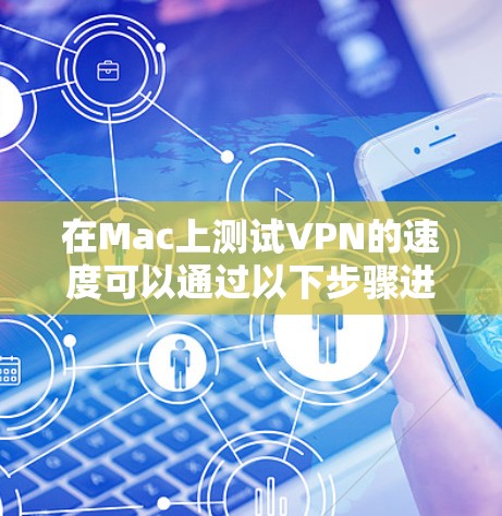 在Mac上测试VPN的速度可以通过以下步骤进行 在Mac上测试VPN的速度可以通过以下步骤进行